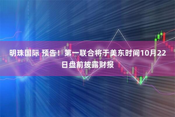 明珠国际 预告！第一联合将于美东时间10月22日盘前披露财报