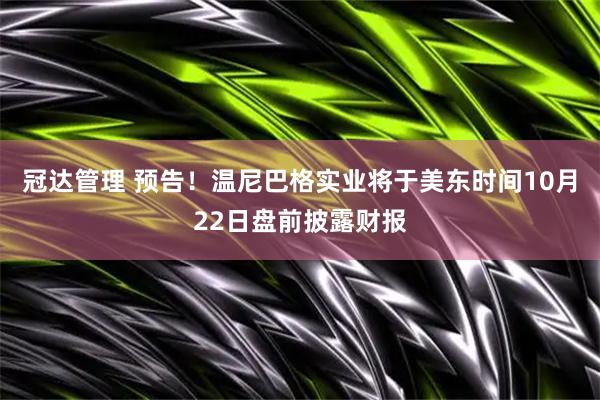 冠达管理 预告！温尼巴格实业将于美东时间10月22日盘前披露财报