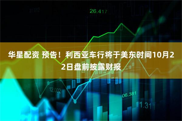 华星配资 预告！利西亚车行将于美东时间10月22日盘前披露财报
