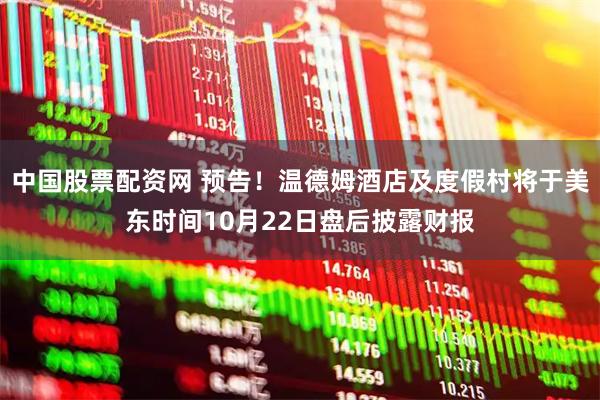 中国股票配资网 预告！温德姆酒店及度假村将于美东时间10月22日盘后披露财报