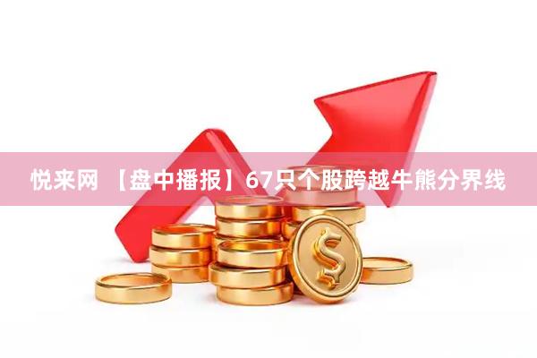 悦来网 【盘中播报】67只个股跨越牛熊分界线