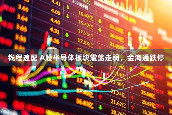钱程速配 A股半导体板块震荡走弱，金海通跌停