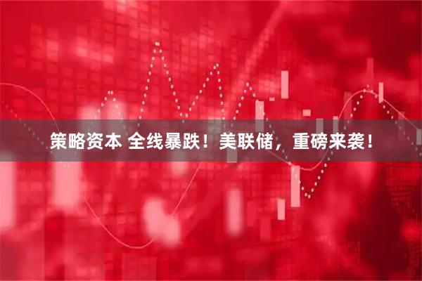 策略资本 全线暴跌！美联储，重磅来袭！