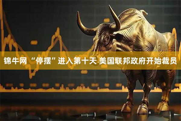 锦牛网 “停摆”进入第十天 美国联邦政府开始裁员