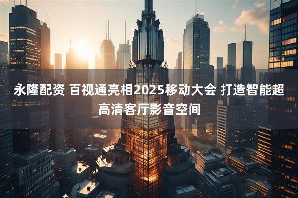 永隆配资 百视通亮相2025移动大会 打造智能超高清客厅影音空间