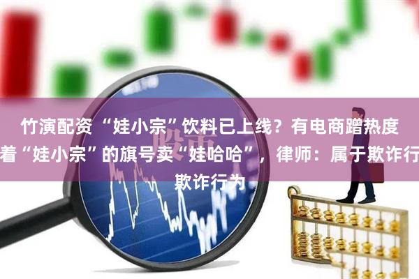 竹演配资 “娃小宗”饮料已上线？有电商蹭热度打着“娃小宗”的旗号卖“娃哈哈”，律师：属于欺诈行为