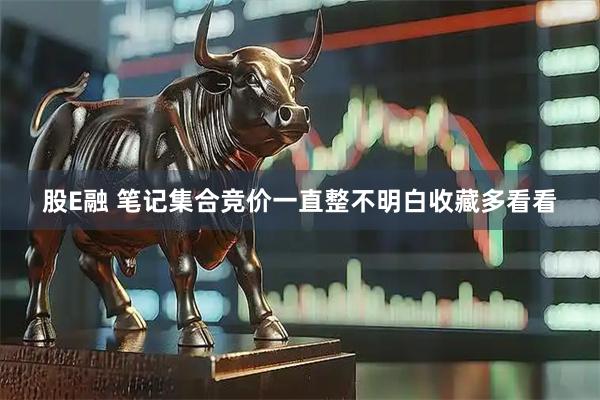 股E融 笔记集合竞价一直整不明白收藏多看看
