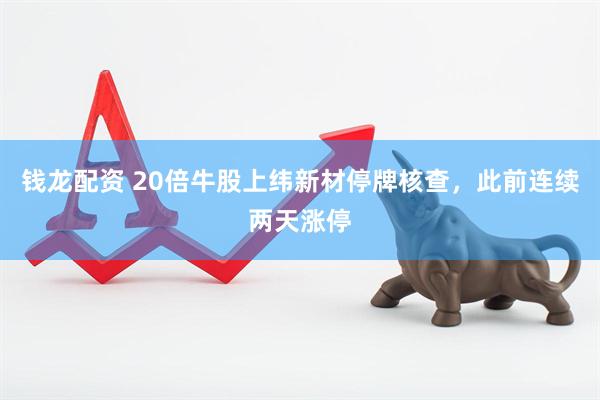 钱龙配资 20倍牛股上纬新材停牌核查，此前连续两天涨停