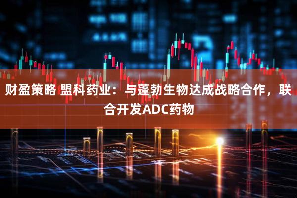 财盈策略 盟科药业：与蓬勃生物达成战略合作，联合开发ADC药物