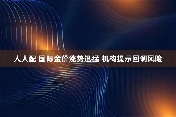 人人配 国际金价涨势迅猛 机构提示回调风险