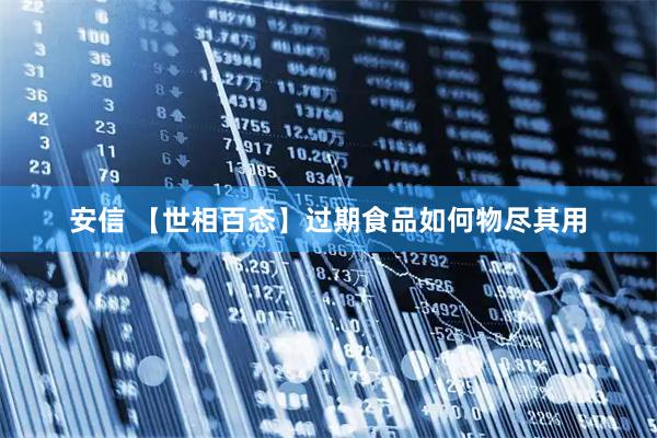 安信 【世相百态】过期食品如何物尽其用