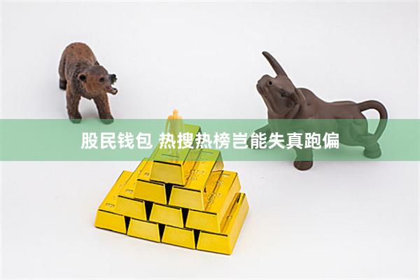 股民钱包 热搜热榜岂能失真跑偏