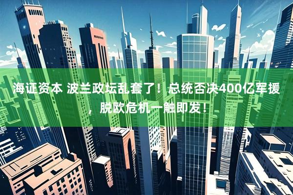海证资本 波兰政坛乱套了！总统否决400亿军援，脱欧危机一触即发！