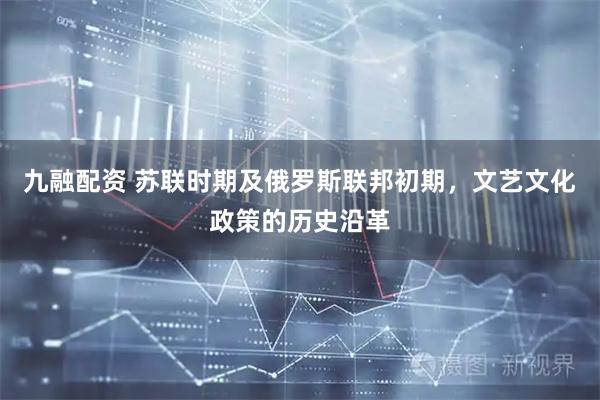 九融配资 苏联时期及俄罗斯联邦初期，文艺文化政策的历史沿革