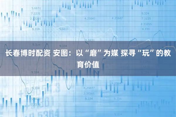 长春博时配资 安图：以“磨”为媒 探寻“玩”的教育价值