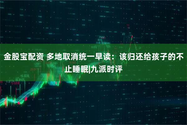 金股宝配资 多地取消统一早读：该归还给孩子的不止睡眠|九派时评