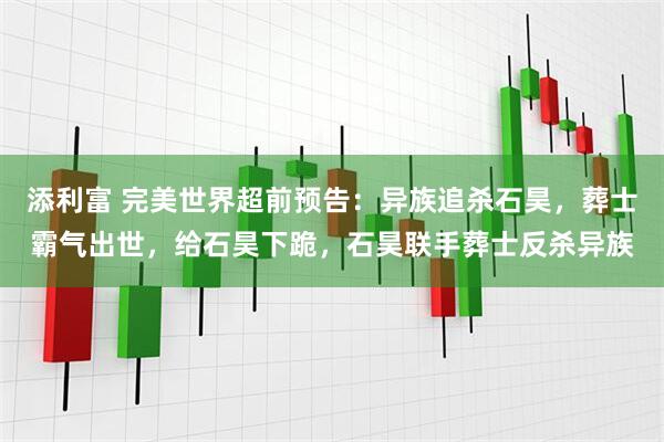 添利富 完美世界超前预告：异族追杀石昊，葬士霸气出世，给石昊下跪，石昊联手葬士反杀异族