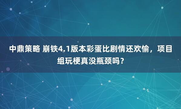 中鼎策略 崩铁4.1版本彩蛋比剧情还欢愉，项目组玩梗真没瓶颈吗？