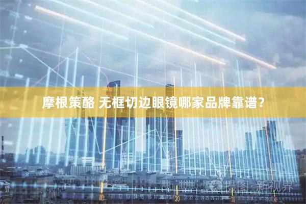 摩根策酪 无框切边眼镜哪家品牌靠谱？