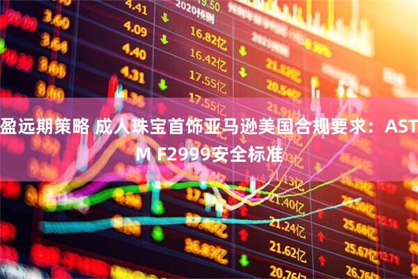 盈远期策略 成人珠宝首饰亚马逊美国合规要求：ASTM F2999安全标准