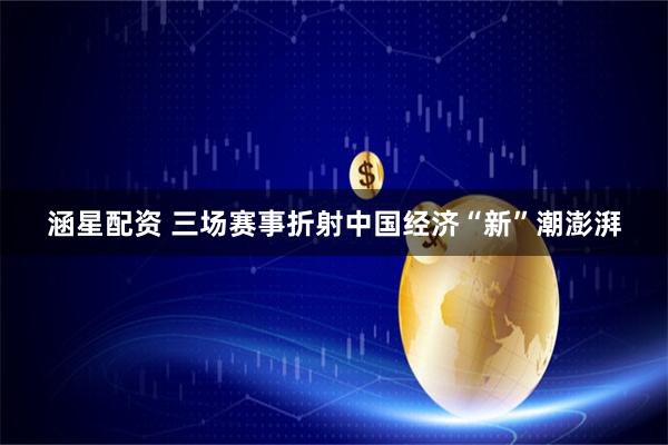 涵星配资 三场赛事折射中国经济“新”潮澎湃