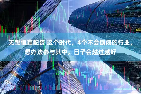 无锡恒鑫配资 这个时代，4个不会倒闭的行业，想办法参与其中，日子会越过越好