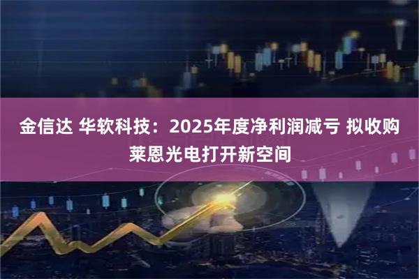 金信达 华软科技：2025年度净利润减亏 拟收购莱恩光电打开新空间