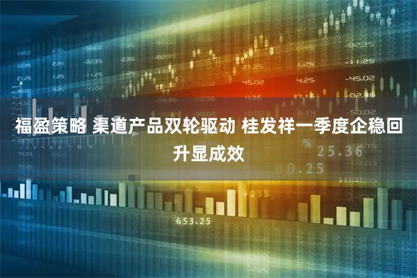 福盈策略 渠道产品双轮驱动 桂发祥一季度企稳回升显成效