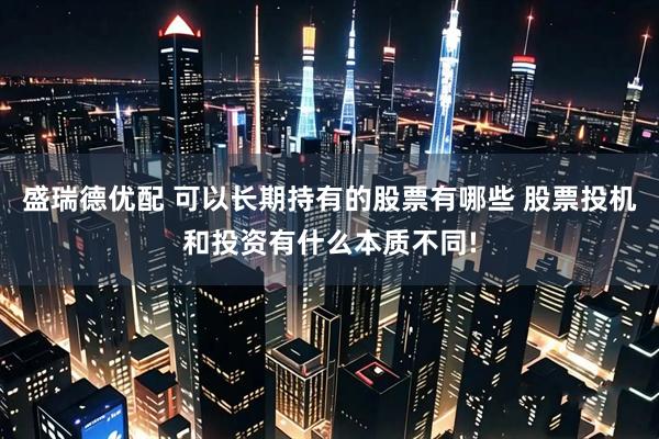 盛瑞德优配 可以长期持有的股票有哪些 股票投机和投资有什么本质不同!