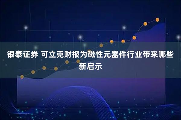 银泰证券 可立克财报为磁性元器件行业带来哪些新启示