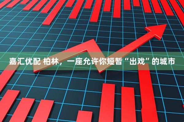 嘉汇优配 柏林，一座允许你短暂“出戏”的城市