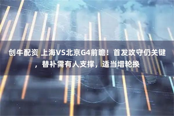 创牛配资 上海VS北京G4前瞻！首发攻守仍关键，替补需有人支撑，适当增轮换
