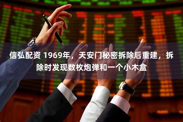 信弘配资 1969年，天安门秘密拆除后重建，拆除时发现数枚炮弹和一个小木盒