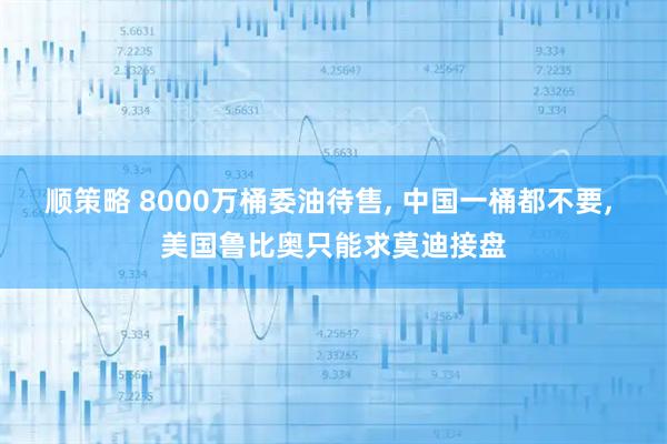 顺策略 8000万桶委油待售, 中国一桶都不要, 美国鲁比奥只能求莫迪接盘