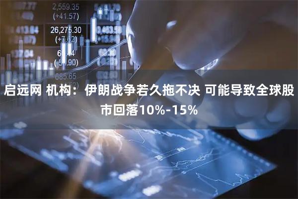 启远网 机构：伊朗战争若久拖不决 可能导致全球股市回落10%-15%