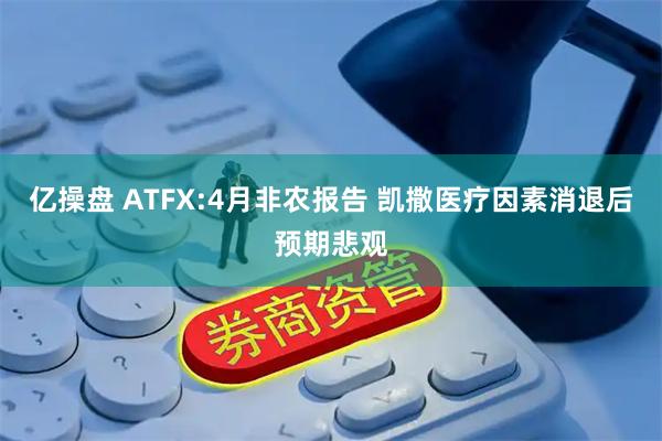 亿操盘 ATFX:4月非农报告 凯撒医疗因素消退后预期悲观