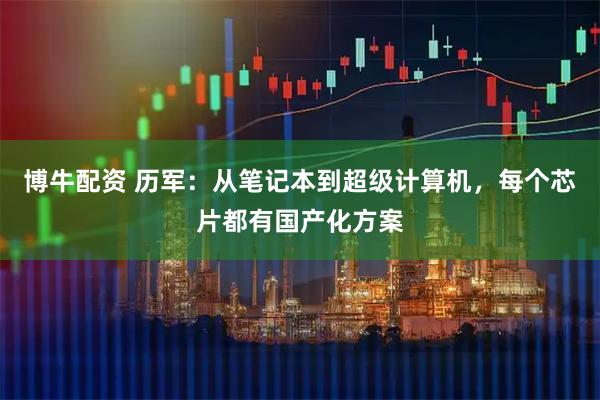 博牛配资 历军：从笔记本到超级计算机，每个芯片都有国产化方案
