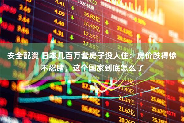 安全配资 日本几百万套房子没人住：房价跌得惨不忍睹，这个国家到底怎么了