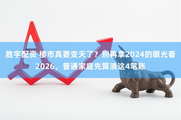 胜宇配资 楼市真要变天了？别再拿2024的眼光看2026，普通家庭先算清这4笔账