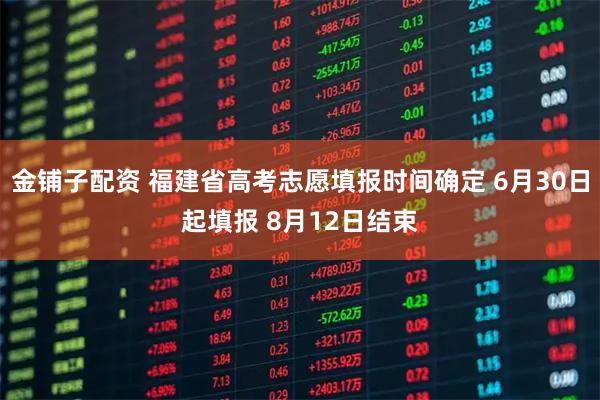 金铺子配资 福建省高考志愿填报时间确定 6月30日起填报 8月12日结束