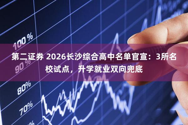 第二证券 2026长沙综合高中名单官宣：3所名校试点，升学就业双向兜底