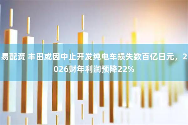 易配资 丰田或因中止开发纯电车损失数百亿日元，2026财年利润预降22%