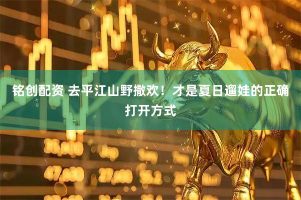 铭创配资 去平江山野撒欢！才是夏日遛娃的正确打开方式