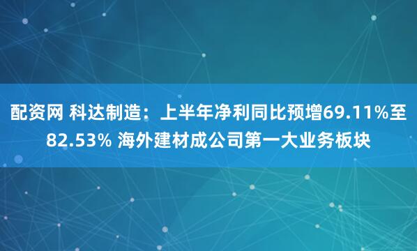 配资网 科达制造：上半年净利同比预增69.11%至82.53% 海外建材成公司第一大业务板块