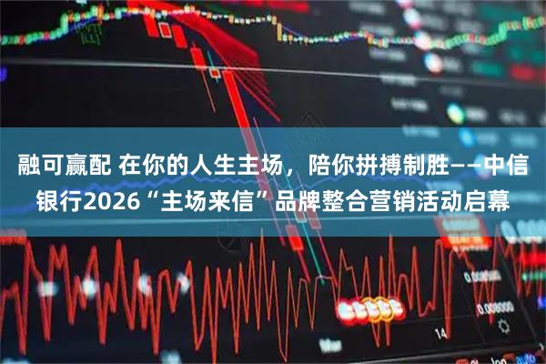 融可赢配 在你的人生主场，陪你拼搏制胜——中信银行2026“主场来信”品牌整合营销活动启幕