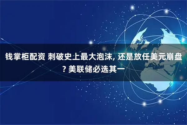 钱掌柜配资 刺破史上最大泡沫, 还是放任美元崩盘? 美联储必选其一