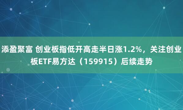 添盈聚富 创业板指低开高走半日涨1.2%，关注创业板ETF易方达（159915）后续走势