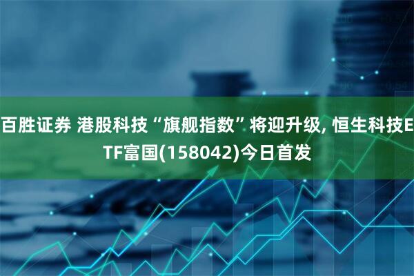 百胜证券 港股科技“旗舰指数”将迎升级, 恒生科技ETF富国(158042)今日首发