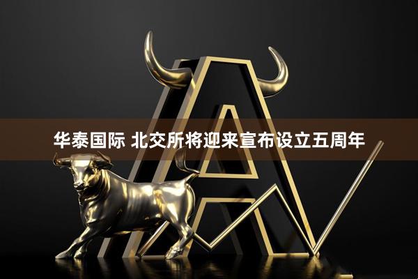 华泰国际 北交所将迎来宣布设立五周年