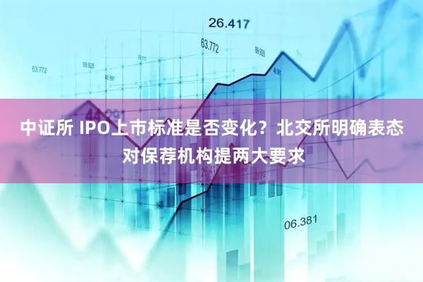 中证所 IPO上市标准是否变化？北交所明确表态 对保荐机构提两大要求